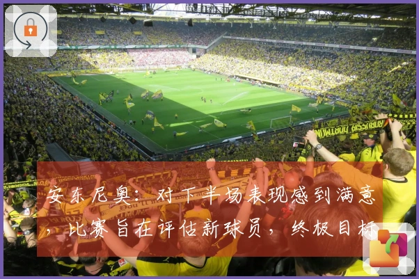 安东尼奥：对下半场表现感到满意，比赛旨在评估新球员，终极目标是亚运会