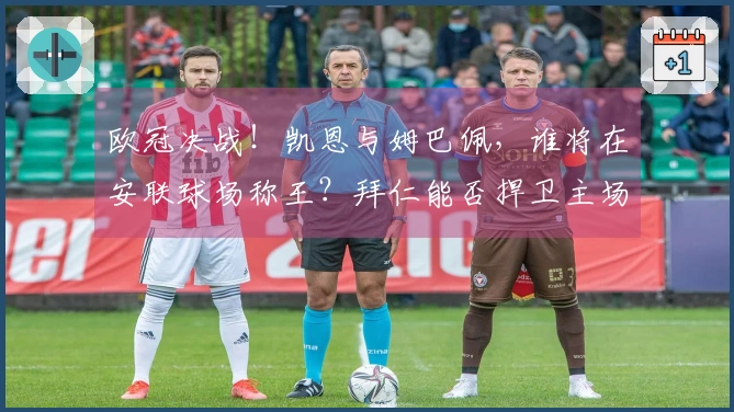 欧冠决战！凯恩与姆巴佩，谁将在安联球场称王？拜仁能否捍卫主场荣耀？