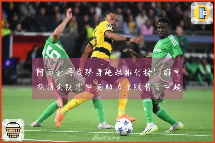 阿马杜再度跻身跑动排行榜！前申花顶尖防守中场助力击败昔日中超冠军