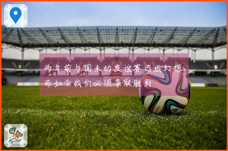 两年前与国米的友谊赛已成幻想，而如今我们必须争取胜利