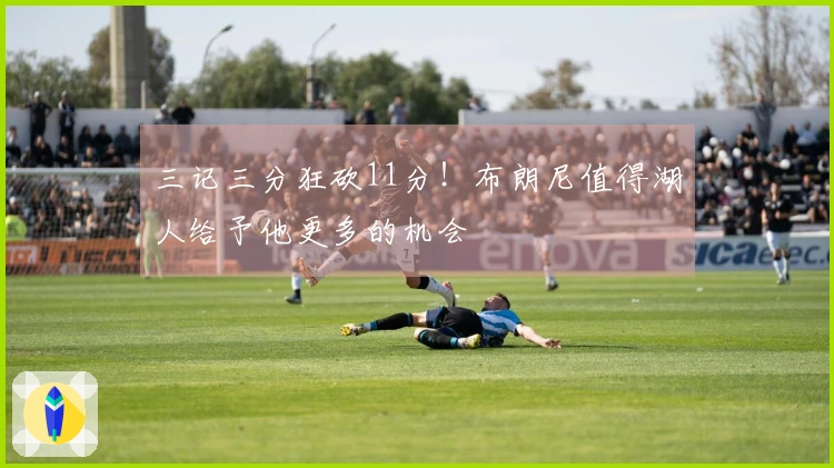 三记三分狂砍11分！布朗尼值得湖人给予他更多的机会