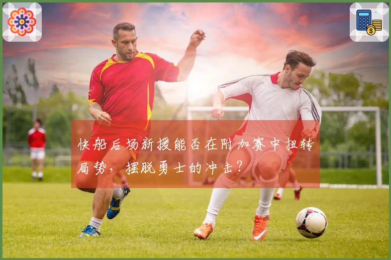 快船后场新援能否在附加赛中扭转局势，摆脱勇士的冲击？