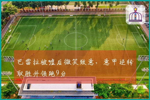 巴雷拉被嘘后微笑致意，意甲逆转取胜并领跑9分