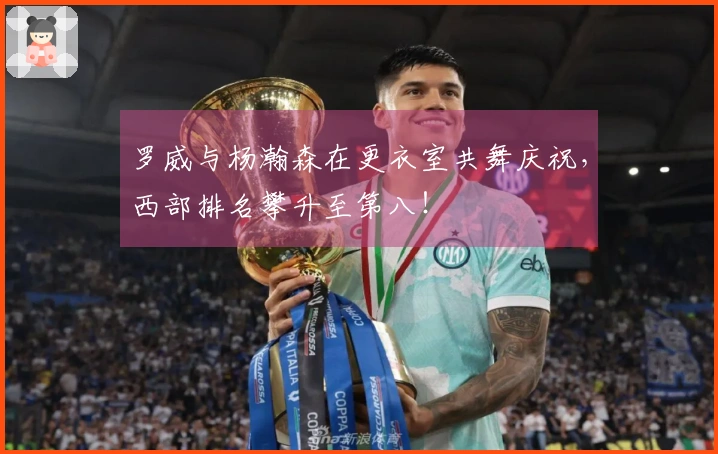 罗威与杨瀚森在更衣室共舞庆祝，西部排名攀升至第八！