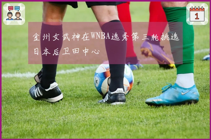 金州女武神在WNBA选秀第三轮挑选日本后卫田中心