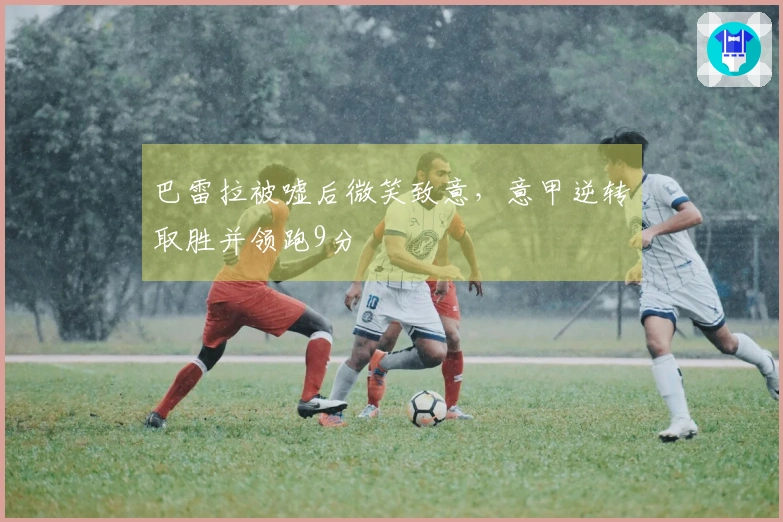 巴雷拉被嘘后微笑致意，意甲逆转取胜并领跑9分