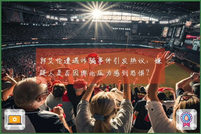 郭艾伦遭遇诈骗事件引发热议，嫌疑人是否因舆论压力感到恐惧？