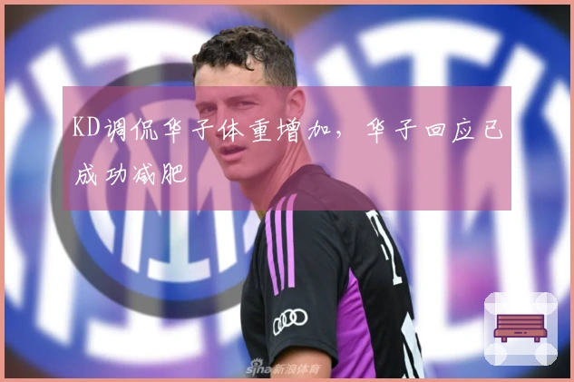 KD调侃华子体重增加，华子回应已成功减肥