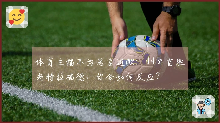 体育主播不为恶言道歉：44年首胜老特拉福德，你会如何反应？