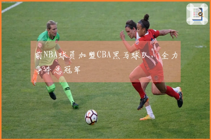 前NBA球员加盟CBA黑马球队，全力争夺总冠军