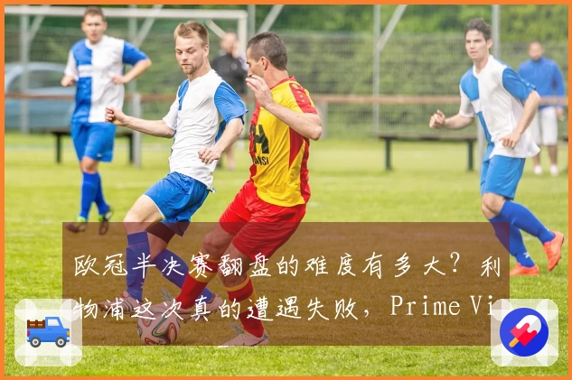 欧冠半决赛翻盘的难度有多大？利物浦这次真的遭遇失败，Prime Video提供免费观赛方案