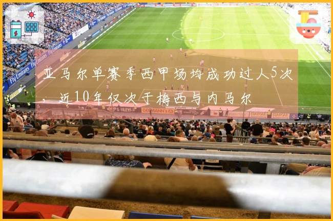 亚马尔单赛季西甲场均成功过人5次，近10年仅次于梅西与内马尔