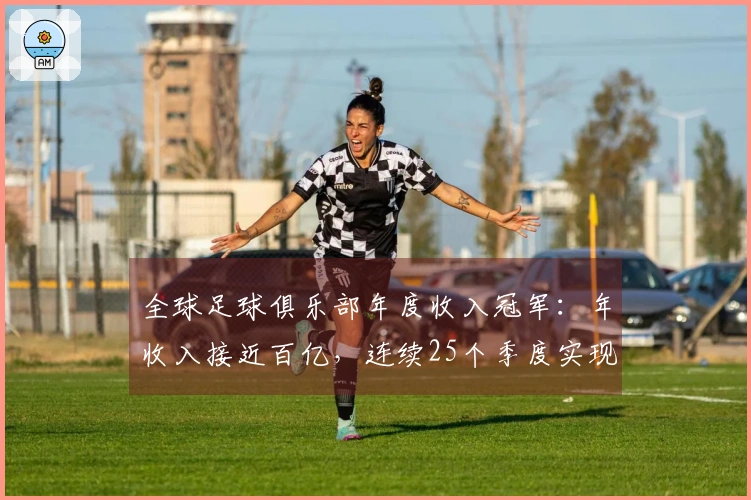 全球足球俱乐部年度收入冠军：年收入接近百亿，连续25个季度实现盈利