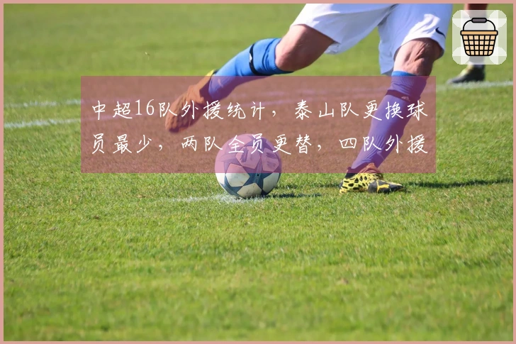 中超16队外援统计，泰山队更换球员最少，两队全员更替，四队外援人数达到6人
